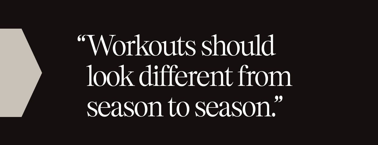 “Workouts should look different from season to season.”