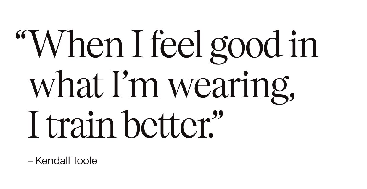 “When I feel good in what I’m wearing, I train better.” – Kendall Toole