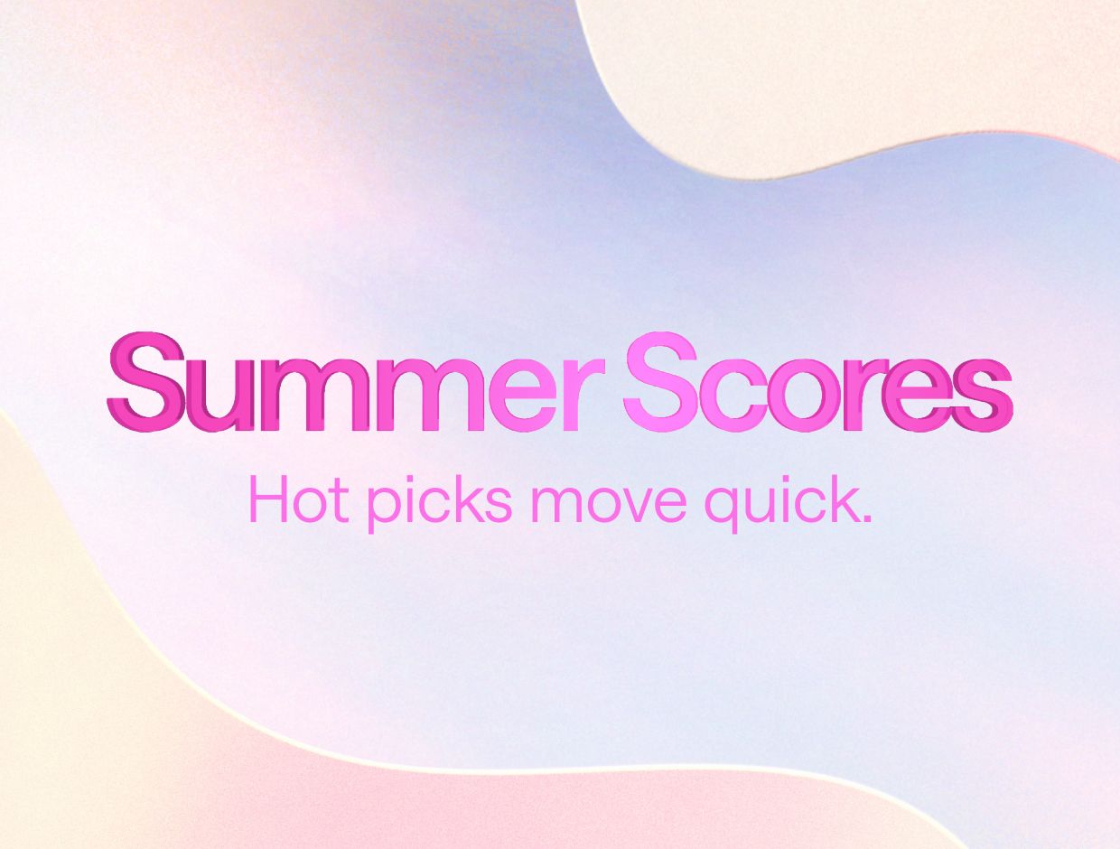 Summer Scores. Hot picks move quick.
