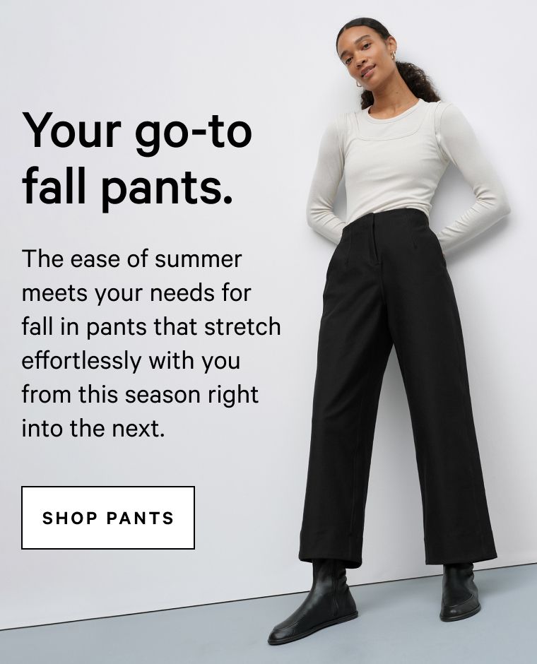 Your go-to fall pants. 
The ease of summer meets your needs for fall, in pants that stretch effortlessly with you from this season right into the next.